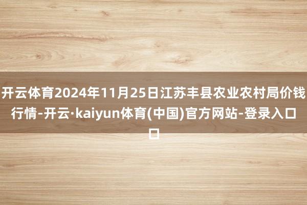 开云体育2024年11月25日江苏丰县农业农村局价钱行情-开云·kaiyun体育(中国)官方网站-登录入口