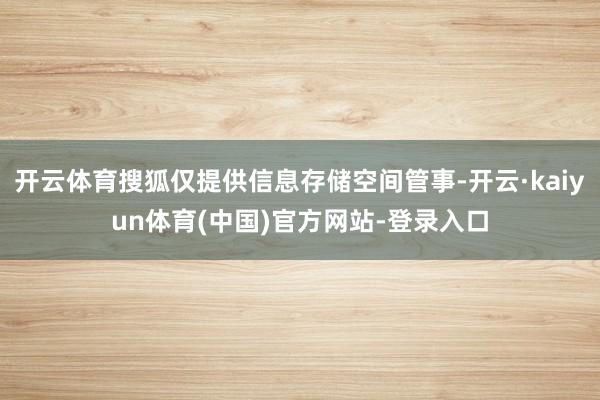 开云体育搜狐仅提供信息存储空间管事-开云·kaiyun体育(中国)官方网站-登录入口