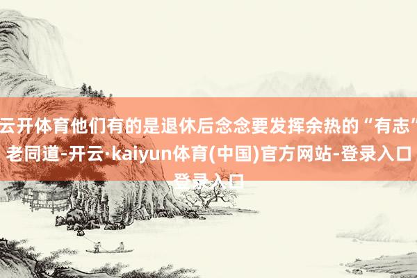 云开体育他们有的是退休后念念要发挥余热的“有志”老同道-开云·kaiyun体育(中国)官方网站-登录入口