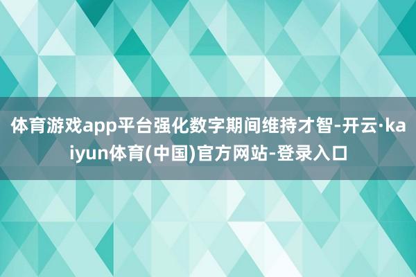 体育游戏app平台强化数字期间维持才智-开云·kaiyun体育(中国)官方网站-登录入口
