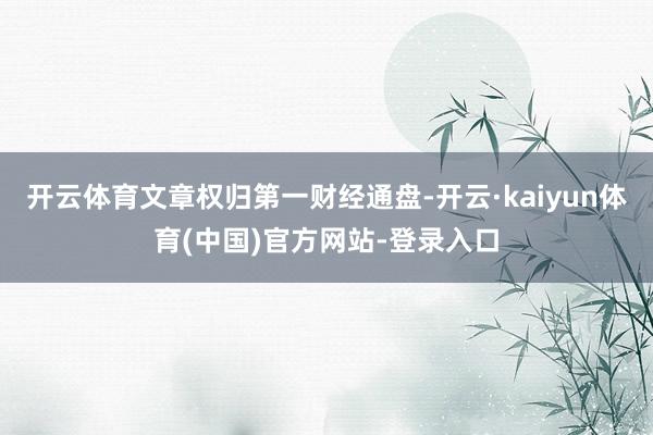 开云体育文章权归第一财经通盘-开云·kaiyun体育(中国)官方网站-登录入口