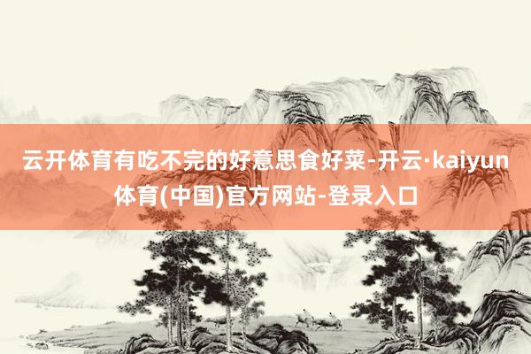云开体育有吃不完的好意思食好菜-开云·kaiyun体育(中国)官方网站-登录入口