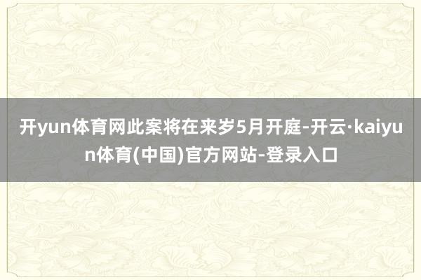 开yun体育网此案将在来岁5月开庭-开云·kaiyun体育(中国)官方网站-登录入口