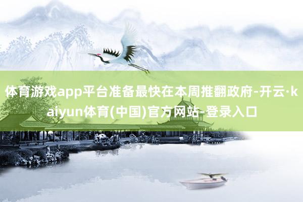 体育游戏app平台准备最快在本周推翻政府-开云·kaiyun体育(中国)官方网站-登录入口