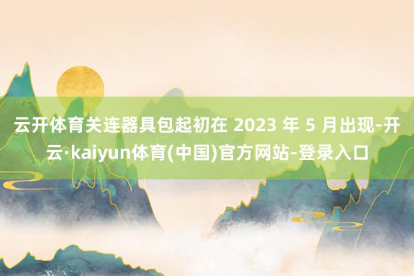 云开体育关连器具包起初在 2023 年 5 月出现-开云·kaiyun体育(中国)官方网站-登录入口