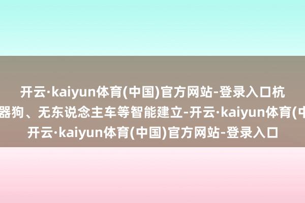开云·kaiyun体育(中国)官方网站-登录入口杭州滨江公安也曾引入机器狗、无东说念主车等智能建立-开云·kaiyun体育(中国)官方网站-登录入口