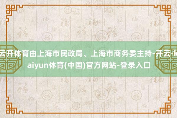 云开体育由上海市民政局、上海市商务委主持-开云·kaiyun体育(中国)官方网站-登录入口