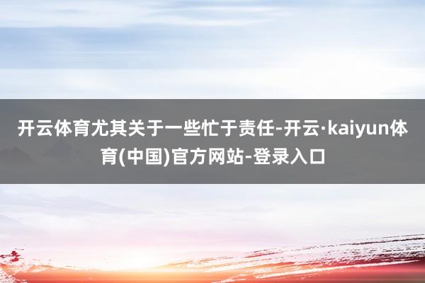 开云体育尤其关于一些忙于责任-开云·kaiyun体育(中国)官方网站-登录入口