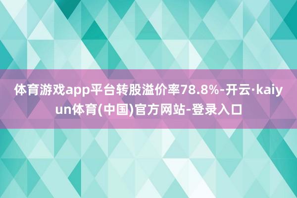 体育游戏app平台转股溢价率78.8%-开云·kaiyun体育(中国)官方网站-登录入口