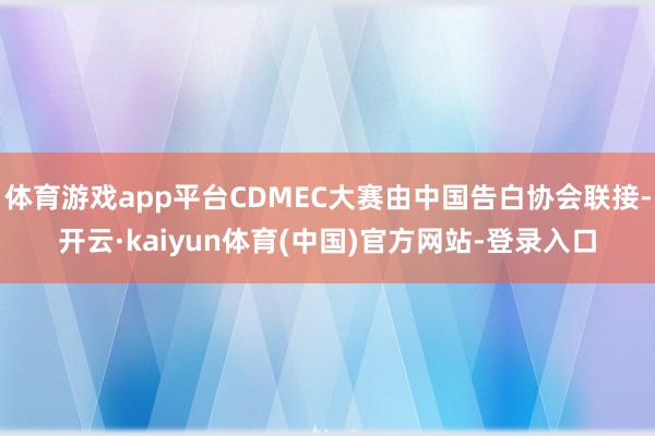 体育游戏app平台CDMEC大赛由中国告白协会联接-开云·kaiyun体育(中国)官方网站-登录入口