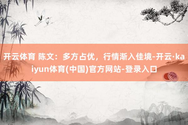 开云体育 陈文：多方占优，行情渐入佳境-开云·kaiyun体育(中国)官方网站-登录入口