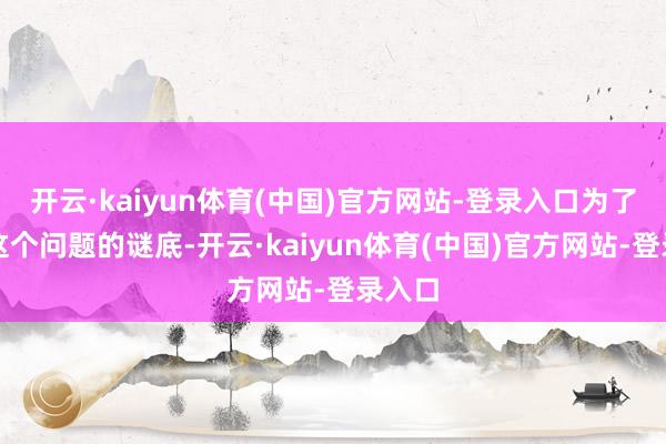 开云·kaiyun体育(中国)官方网站-登录入口为了寻找这个问题的谜底-开云·kaiyun体育(中国)官方网站-登录入口