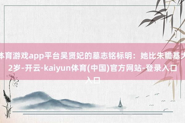 体育游戏app平台吴贤妃的墓志铭标明：她比朱瞻基大2岁-开云·kaiyun体育(中国)官方网站-登录入口