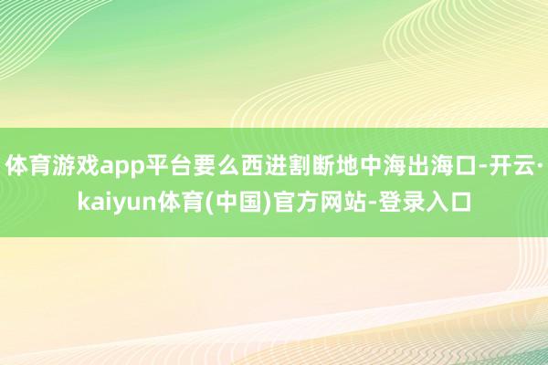 体育游戏app平台要么西进割断地中海出海口-开云·kaiyun体育(中国)官方网站-登录入口