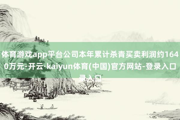 体育游戏app平台公司本年累计杀青买卖利润约1640万元-开云·kaiyun体育(中国)官方网站-登录入口
