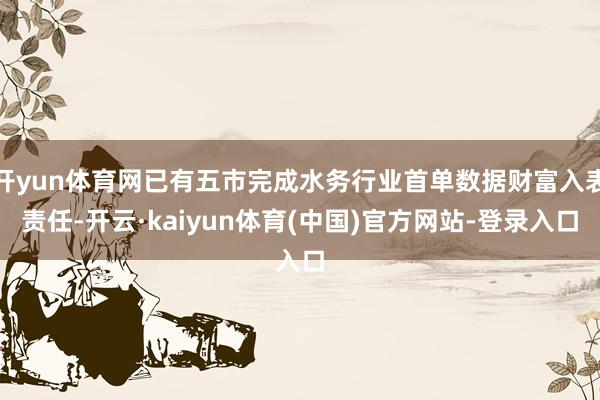 开yun体育网已有五市完成水务行业首单数据财富入表责任-开云·kaiyun体育(中国)官方网站-登录入口