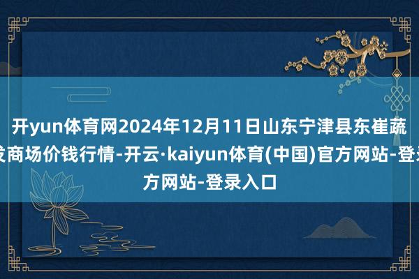 开yun体育网2024年12月11日山东宁津县东崔蔬菜批发商场价钱行情-开云·kaiyun体育(中国)官方网站-登录入口