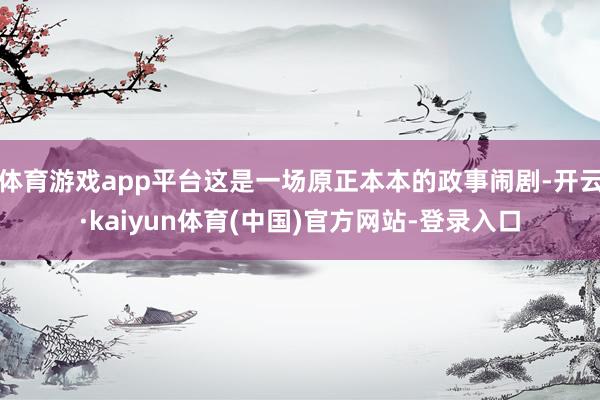 体育游戏app平台这是一场原正本本的政事闹剧-开云·kaiyun体育(中国)官方网站-登录入口
