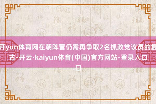 开yun体育网在朝阵营仍需再争取2名抓政党议员的复古-开云·kaiyun体育(中国)官方网站-登录入口