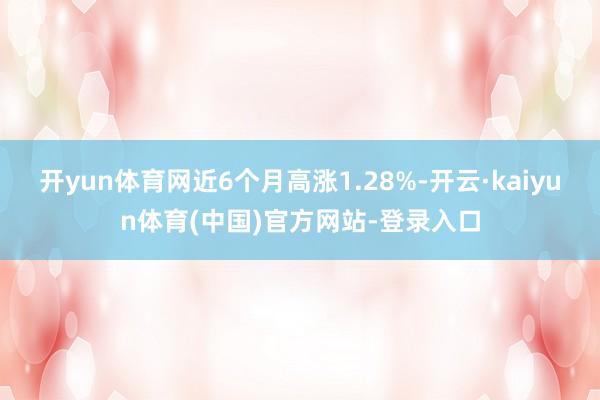 开yun体育网近6个月高涨1.28%-开云·kaiyun体育(中国)官方网站-登录入口