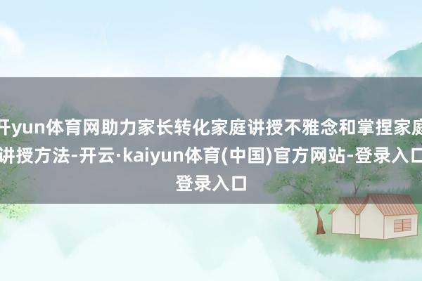 开yun体育网助力家长转化家庭讲授不雅念和掌捏家庭讲授方法-开云·kaiyun体育(中国)官方网站-登录入口