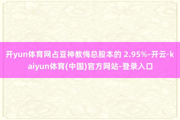 开yun体育网占豆神教悔总股本的 2.95%-开云·kaiyun体育(中国)官方网站-登录入口