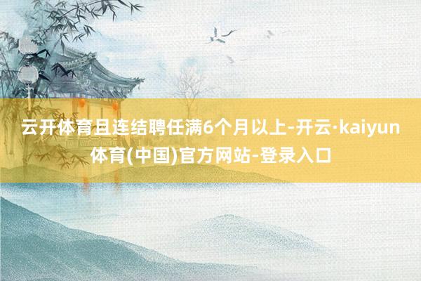 云开体育且连结聘任满6个月以上-开云·kaiyun体育(中国)官方网站-登录入口
