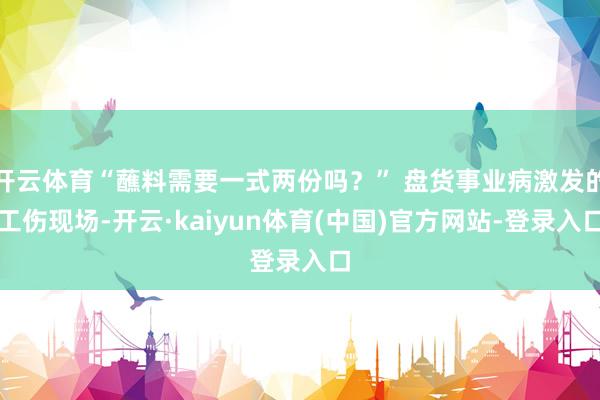 开云体育“蘸料需要一式两份吗？” 盘货事业病激发的工伤现场-开云·kaiyun体育(中国)官方网站-登录入口