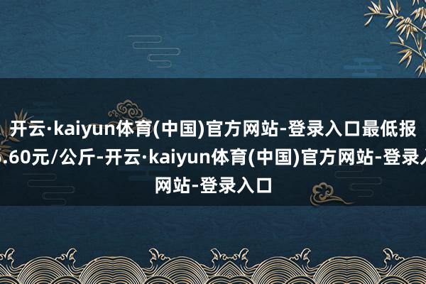 开云·kaiyun体育(中国)官方网站-登录入口最低报价6.60元/公斤-开云·kaiyun体育(中国)官方网站-登录入口