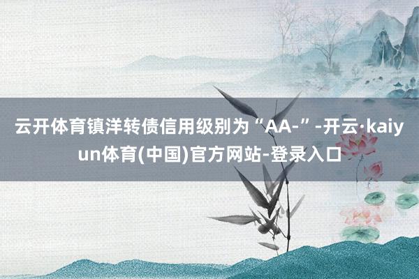 云开体育镇洋转债信用级别为“AA-”-开云·kaiyun体育(中国)官方网站-登录入口