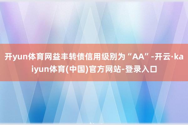 开yun体育网益丰转债信用级别为“AA”-开云·kaiyun体育(中国)官方网站-登录入口
