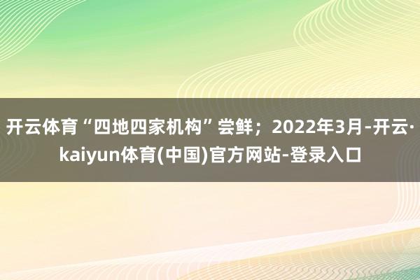 开云体育“四地四家机构”尝鲜；2022年3月-开云·kaiyun体育(中国)官方网站-登录入口