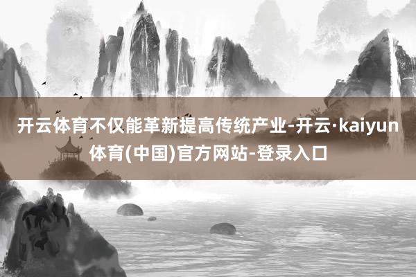 开云体育不仅能革新提高传统产业-开云·kaiyun体育(中国)官方网站-登录入口
