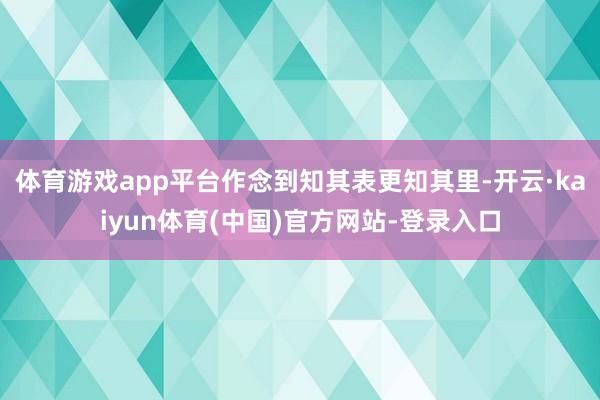 体育游戏app平台作念到知其表更知其里-开云·kaiyun体育(中国)官方网站-登录入口