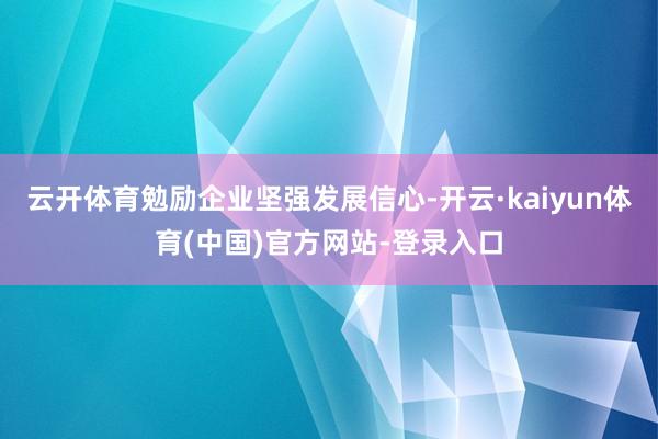 云开体育勉励企业坚强发展信心-开云·kaiyun体育(中国)官方网站-登录入口