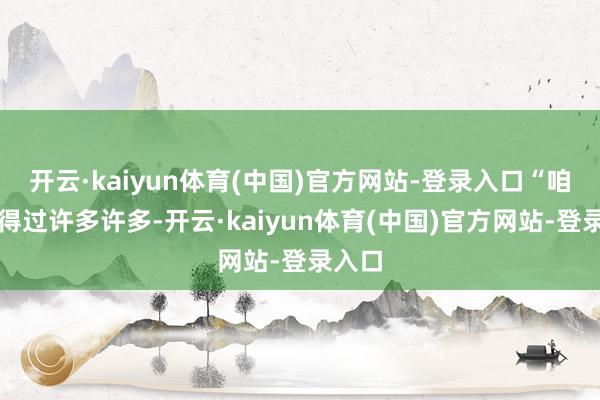 开云·kaiyun体育(中国)官方网站-登录入口“咱们取得过许多许多-开云·kaiyun体育(中国)官方网站-登录入口