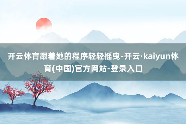 开云体育跟着她的程序轻轻摇曳-开云·kaiyun体育(中国)官方网站-登录入口
