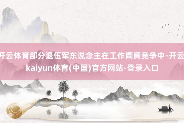 开云体育部分退伍军东说念主在工作阛阓竞争中-开云·kaiyun体育(中国)官方网站-登录入口