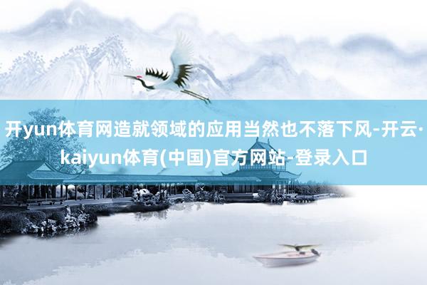 开yun体育网造就领域的应用当然也不落下风-开云·kaiyun体育(中国)官方网站-登录入口