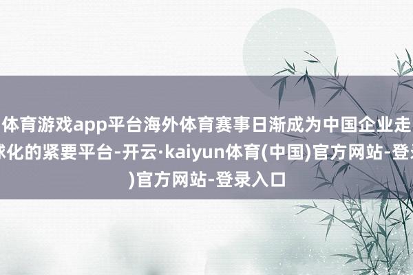 体育游戏app平台海外体育赛事日渐成为中国企业走向全球化的紧要平台-开云·kaiyun体育(中国)官方网站-登录入口