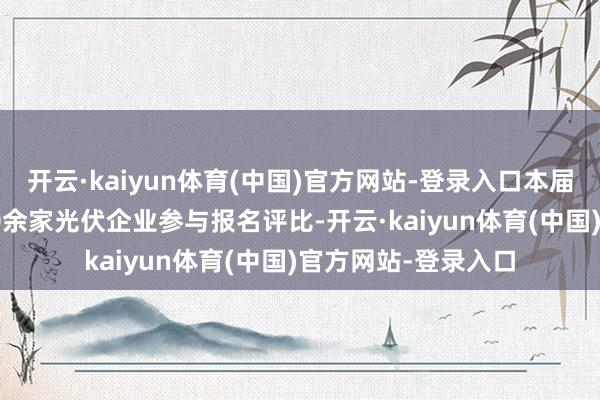 开云·kaiyun体育(中国)官方网站-登录入口本届“光能杯”共有300余家光伏企业参与报名评比-开云·kaiyun体育(中国)官方网站-登录入口