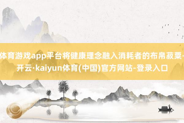 体育游戏app平台将健康理念融入消耗者的布帛菽粟-开云·kaiyun体育(中国)官方网站-登录入口