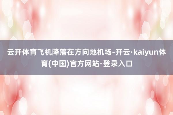 云开体育飞机降落在方向地机场-开云·kaiyun体育(中国)官方网站-登录入口