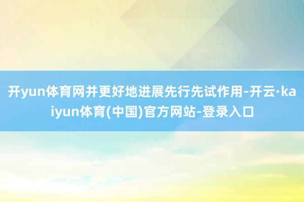 开yun体育网并更好地进展先行先试作用-开云·kaiyun体育(中国)官方网站-登录入口