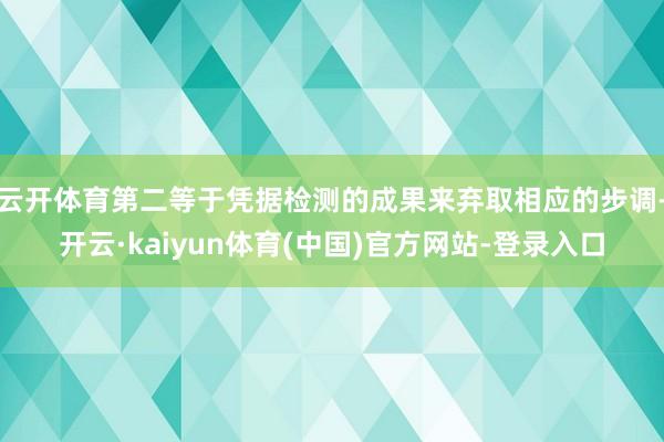 云开体育第二等于凭据检测的成果来弃取相应的步调-开云·kaiyun体育(中国)官方网站-登录入口