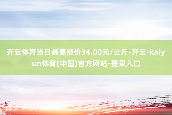 开云体育当日最高报价34.00元/公斤-开云·kaiyun体育(中国)官方网站-登录入口