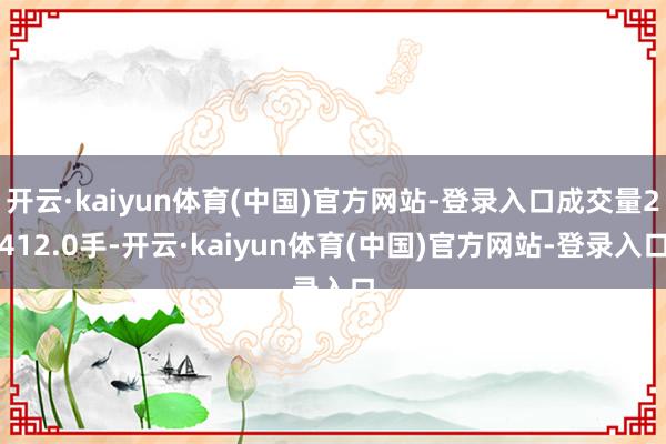 开云·kaiyun体育(中国)官方网站-登录入口成交量2412.0手-开云·kaiyun体育(中国)官方网站-登录入口