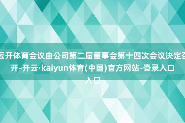 云开体育会议由公司第二届董事会第十四次会议决定召开-开云·kaiyun体育(中国)官方网站-登录入口