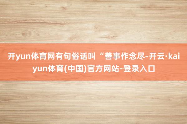开yun体育网有句俗话叫 “善事作念尽-开云·kaiyun体育(中国)官方网站-登录入口