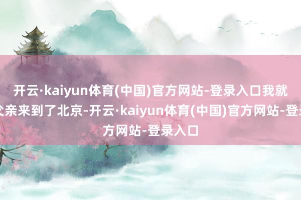 开云·kaiyun体育(中国)官方网站-登录入口我就随着父亲来到了北京-开云·kaiyun体育(中国)官方网站-登录入口